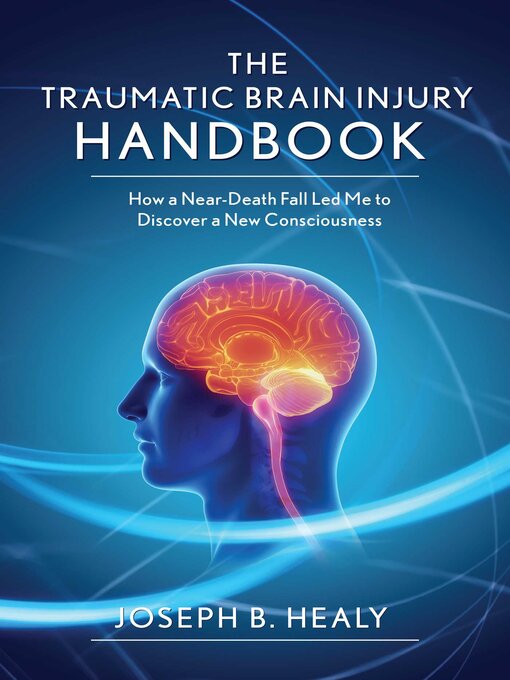 Title details for Traumatic Brain Injury Handbook: How a Near-Death Fall Led Me to Discover a New Consciousness by Joseph B. Healy - Available